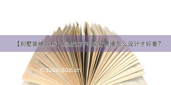 【别墅装修百科】别墅客厅电视背景墙怎么设计才好看？