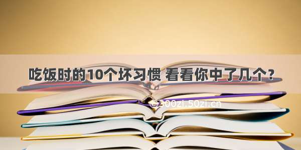 吃饭时的10个坏习惯 看看你中了几个？