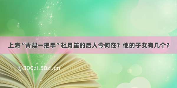 上海“青帮一把手”杜月笙的后人今何在？他的子女有几个？