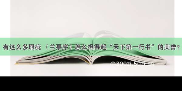 有这么多瑕疵 《兰亭序》怎么担得起“天下第一行书”的美誉？