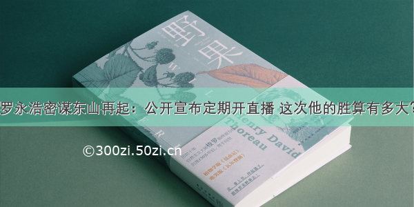 罗永浩密谋东山再起：公开宣布定期开直播 这次他的胜算有多大？