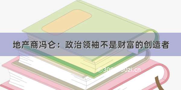 地产商冯仑：政治领袖不是财富的创造者