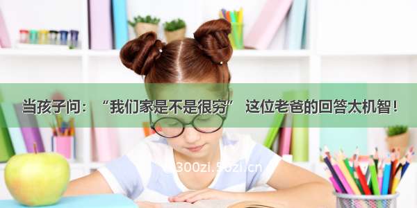 当孩子问：“我们家是不是很穷” 这位老爸的回答太机智！