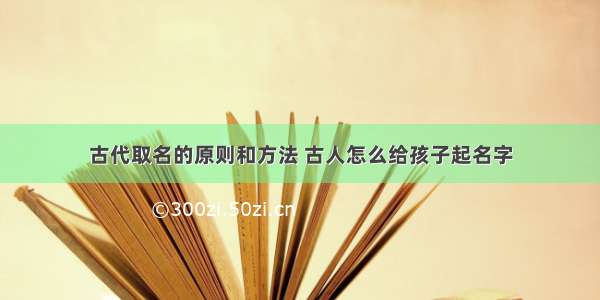 古代取名的原则和方法 古人怎么给孩子起名字