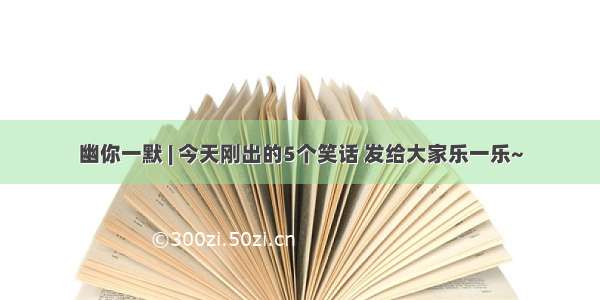 幽你一默 | 今天刚出的5个笑话 发给大家乐一乐~