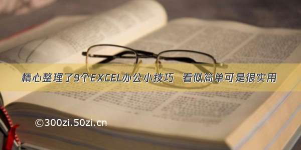 精心整理了9个EXCEL办公小技巧  看似简单可是很实用