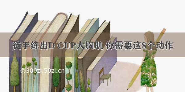 徒手练出D CUP大胸肌 你需要这8个动作