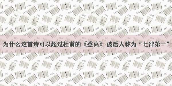 为什么这首诗可以超过杜甫的《登高》 被后人称为“七律第一”