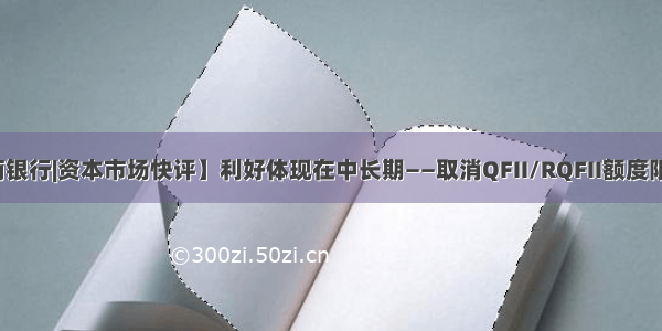 【招商银行|资本市场快评】利好体现在中长期——取消QFII/RQFII额度限制评论