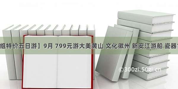 【上街自组特价五日游】9月 799元游大美黄山 文化徽州 新安江游船 瓷器古都景德镇