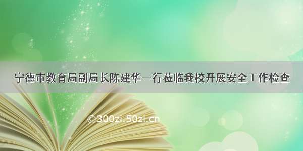 宁德市教育局副局长陈建华一行莅临我校开展安全工作检查