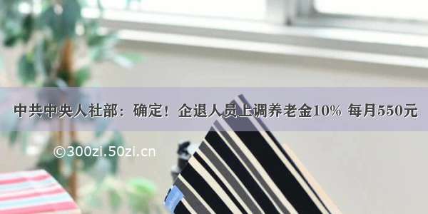 中共中央人社部：确定！企退人员上调养老金10% 每月550元