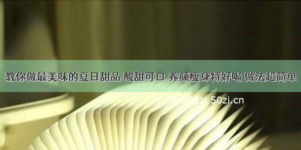 教你做最美味的夏日甜品 酸甜可口 养颜瘦身特好喝 做法超简单