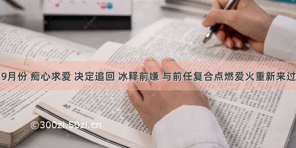 9月份 痴心求爱 决定追回 冰释前嫌 与前任复合点燃爱火重新来过