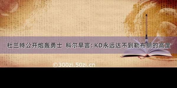 杜兰特公开炮轰勇士  科尔早言: KD永远达不到勒布朗的高度