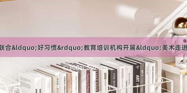 资兴市社会组织孵化基地联合“好习惯”教育培训机构开展“美术走进你 艺术进社区”的