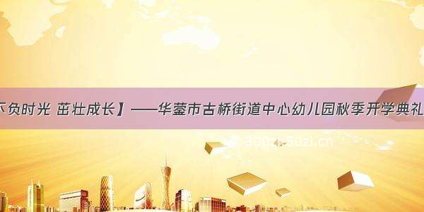 【不负时光 茁壮成长】——华蓥市古桥街道中心幼儿园秋季开学典礼活动