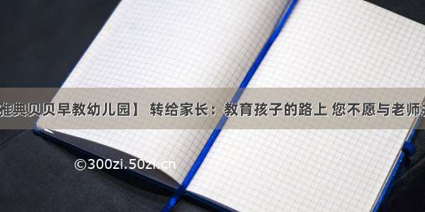 【庆安县雅典贝贝早教幼儿园】 转给家长：教育孩子的路上 您不愿与老师并肩 又能相