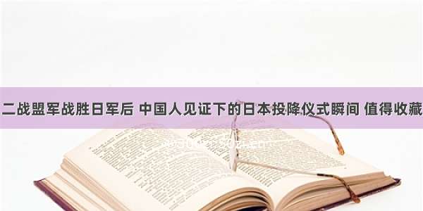 二战盟军战胜日军后 中国人见证下的日本投降仪式瞬间 值得收藏