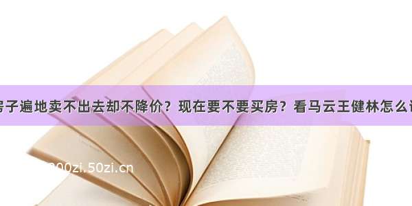 房子遍地卖不出去却不降价？现在要不要买房？看马云王健林怎么说