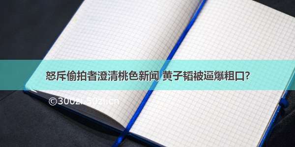 怒斥偷拍者澄清桃色新闻 黄子韬被逼爆粗口？