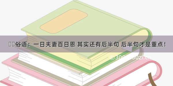 ▶▶俗语：一日夫妻百日恩 其实还有后半句 后半句才是重点！