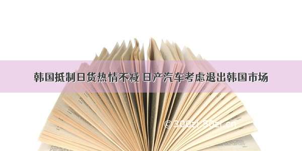 韩国抵制日货热情不减 日产汽车考虑退出韩国市场