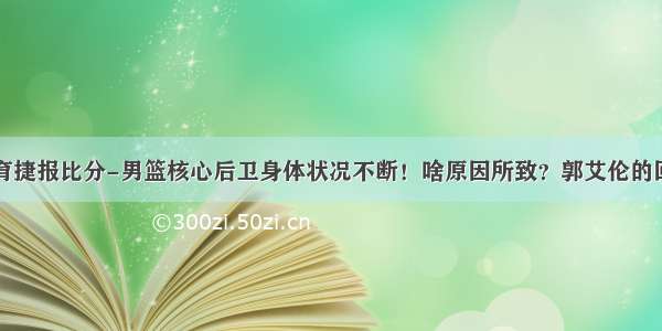 皇冠沙巴体育捷报比分-男篮核心后卫身体状况不断！啥原因所致？郭艾伦的回答引球迷热