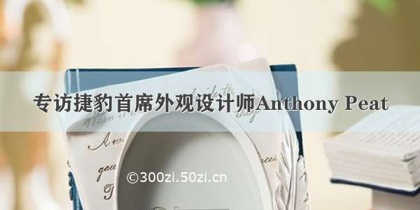 专访捷豹首席外观设计师Anthony Peat