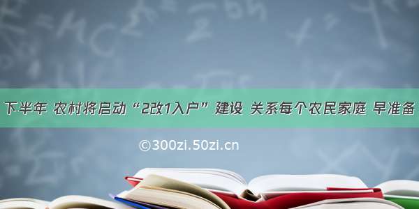 下半年 农村将启动“2改1入户”建设 关系每个农民家庭 早准备