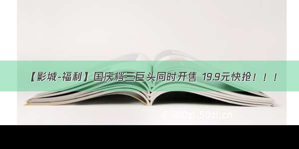 【影城-福利】国庆档三巨头同时开售 19.9元快抢！！！