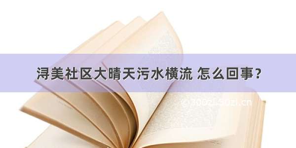 浔美社区大晴天污水横流 怎么回事？