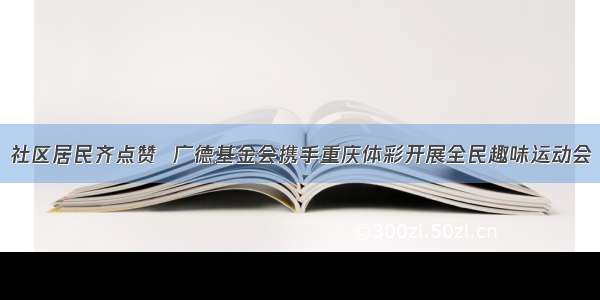 社区居民齐点赞  广德基金会携手重庆体彩开展全民趣味运动会