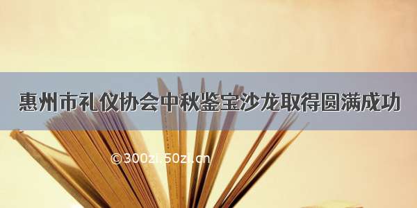 惠州市礼仪协会中秋鉴宝沙龙取得圆满成功