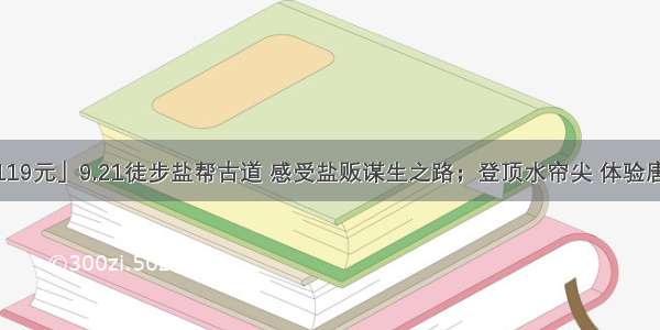 「特价119元」9.21徒步盐帮古道 感受盐贩谋生之路；登顶水帘尖 体验唐诗文化~