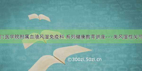 厦门医学院附属血液风湿免疫科 系列健康教育讲座---类风湿性关节炎