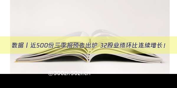 数据丨近500份三季报预告出炉 32股业绩环比连续增长！