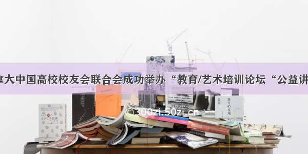 加拿大中国高校校友会联合会成功举办“教育/艺术培训论坛“公益讲座 ！