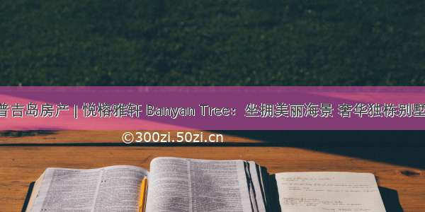 普吉岛房产 | 悦榕雅轩 Banyan Tree：坐拥美丽海景 奢华独栋别墅！