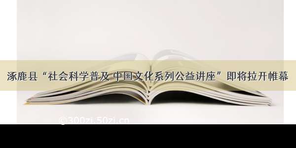 涿鹿县“社会科学普及 中国文化系列公益讲座”即将拉开帷幕