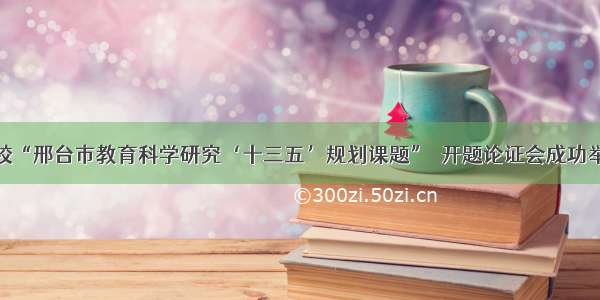 我校“邢台市教育科学研究‘十三五’规划课题”  开题论证会成功举行