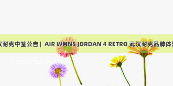 武汉耐克中签公告 |  AIR WMNS JORDAN 4 RETRO 武汉耐克品牌体验店