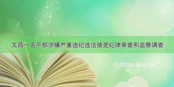 文昌一名干部涉嫌严重违纪违法接受纪律审查和监察调查