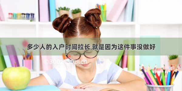 多少人的入户时间拉长 就是因为这件事没做好