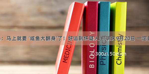 ​大金马：马上就要 ‘咸鱼大翻身’了！好运到怀疑人生 明天9月20日 一定要接住这