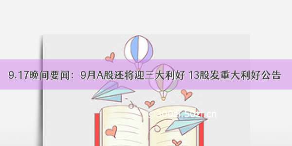 9.17晚间要闻：9月A股还将迎三大利好 13股发重大利好公告