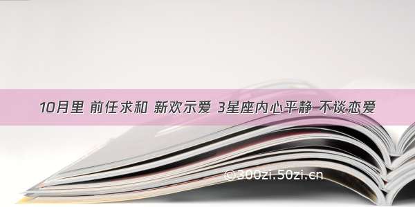 10月里 前任求和 新欢示爱 3星座内心平静 不谈恋爱