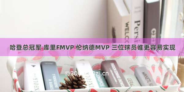 哈登总冠军 库里FMVP 伦纳德MVP 三位球员谁更容易实现