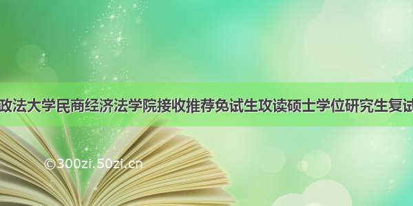 中国政法大学民商经济法学院接收推荐免试生攻读硕士学位研究生复试安排