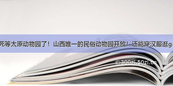 别再死等太原动物园了！山西唯一的民俗动物园开放！还能穿汉服逛gai哟~